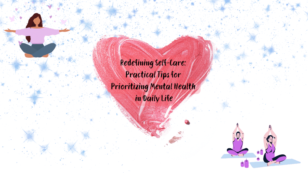 Redefining Self-Care: Practical Tips for Prioritizing Mental Health in Daily Life