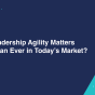Why Leadership Agility Defines Business Success